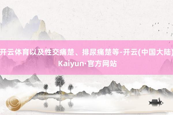 开云体育以及性交痛楚、排尿痛楚等-开云(中国大陆) Kaiyun·官方网站