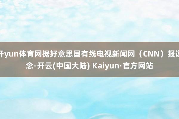 开yun体育网据好意思国有线电视新闻网（CNN）报说念-开云(中国大陆) Kaiyun·官方网站