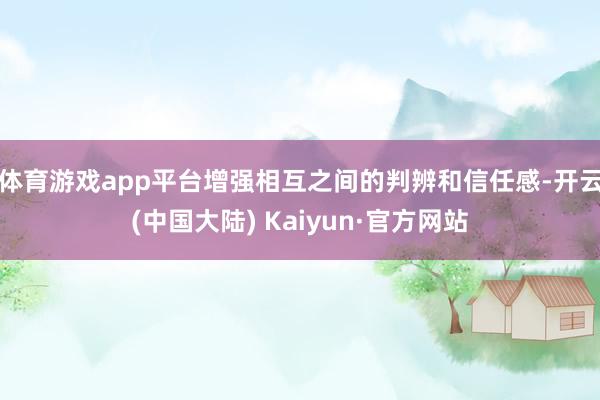 体育游戏app平台增强相互之间的判辨和信任感-开云(中国大陆) Kaiyun·官方网站