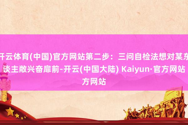 开云体育(中国)官方网站第二步：三问自检法想对某东谈主敞兴奋扉前-开云(中国大陆) Kaiyun·官方网站