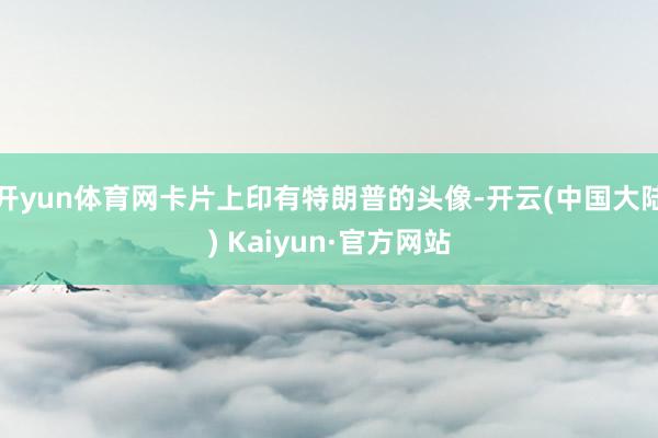 开yun体育网卡片上印有特朗普的头像-开云(中国大陆) Kaiyun·官方网站