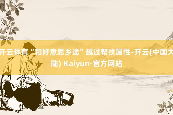 开云体育“和好意思乡途”越过帮扶属性-开云(中国大陆) Kaiyun·官方网站