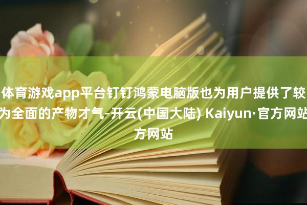 体育游戏app平台　　钉钉鸿蒙电脑版也为用户提供了较为全面的产物才气-开云(中国大陆) Kaiyun·官方网站
