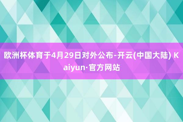 欧洲杯体育于4月29日对外公布-开云(中国大陆) Kaiyun·官方网站