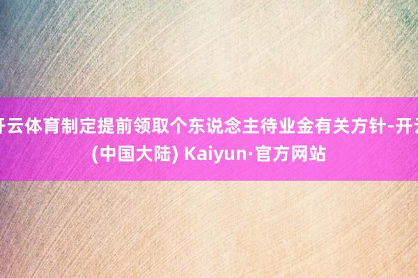 开云体育制定提前领取个东说念主待业金有关方针-开云(中国大陆) Kaiyun·官方网站