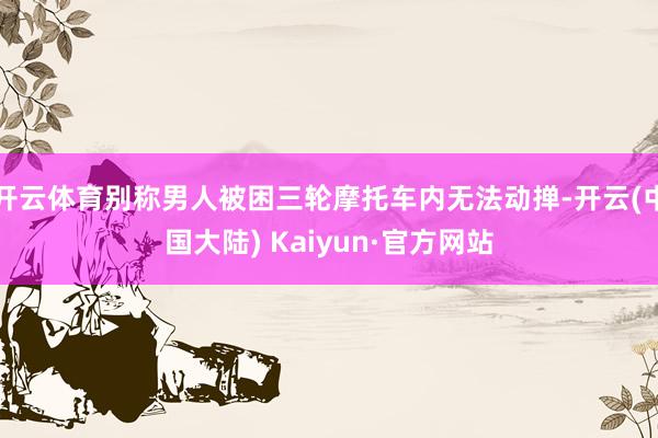 开云体育别称男人被困三轮摩托车内无法动掸-开云(中国大陆) Kaiyun·官方网站