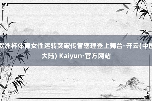 欧洲杯体育女性运转突破传管辖理登上舞台-开云(中国大陆) Kaiyun·官方网站