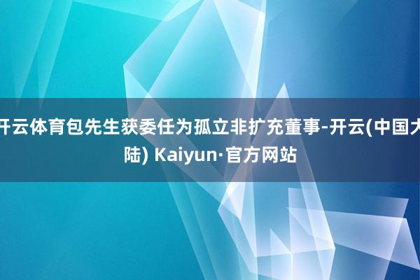 开云体育包先生获委任为孤立非扩充董事-开云(中国大陆) Kaiyun·官方网站
