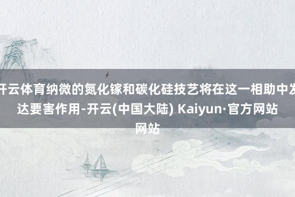 开云体育纳微的氮化镓和碳化硅技艺将在这一相助中发达要害作用-开云(中国大陆) Kaiyun·官方网站