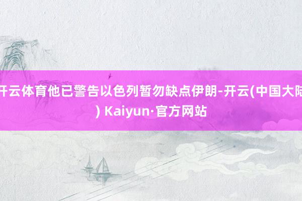 开云体育他已警告以色列暂勿缺点伊朗-开云(中国大陆) Kaiyun·官方网站