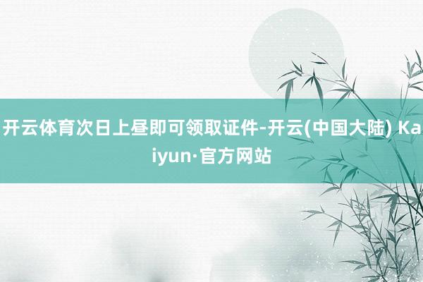 开云体育次日上昼即可领取证件-开云(中国大陆) Kaiyun·官方网站