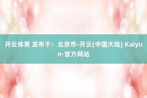 开云体育 发布于：北京市-开云(中国大陆) Kaiyun·官方网站