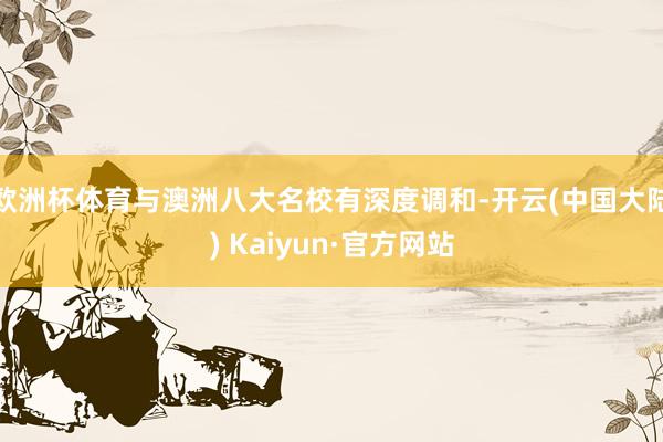 欧洲杯体育与澳洲八大名校有深度调和-开云(中国大陆) Kaiyun·官方网站