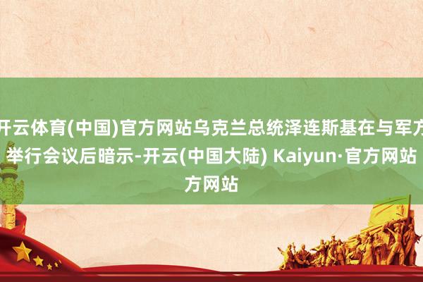 开云体育(中国)官方网站乌克兰总统泽连斯基在与军方举行会议后暗示-开云(中国大陆) Kaiyun·官方网站