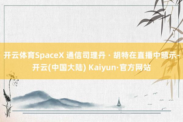 开云体育SpaceX 通信司理丹 · 胡特在直播中暗示-开云(中国大陆) Kaiyun·官方网站