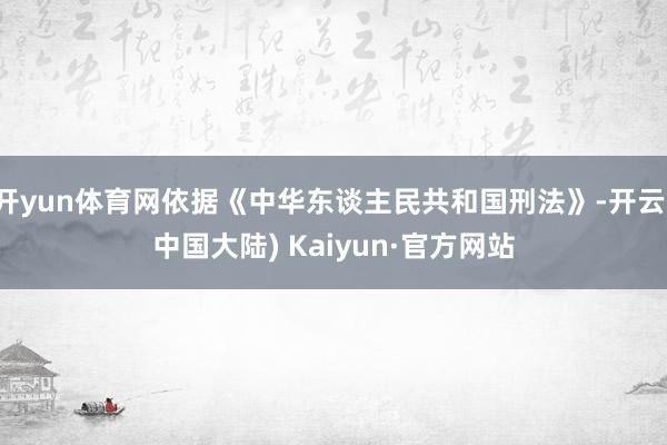 开yun体育网依据《中华东谈主民共和国刑法》-开云(中国大陆) Kaiyun·官方网站