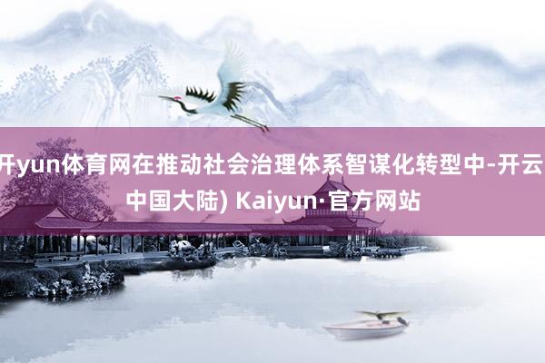 开yun体育网在推动社会治理体系智谋化转型中-开云(中国大陆) Kaiyun·官方网站