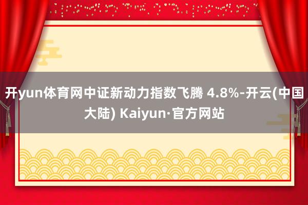 开yun体育网中证新动力指数飞腾 4.8%-开云(中国大陆) Kaiyun·官方网站