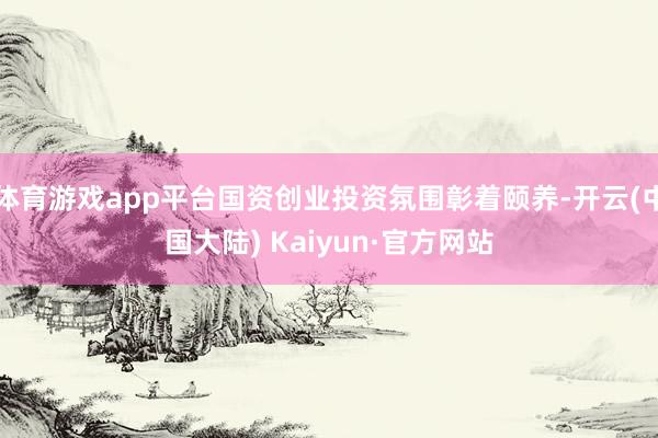体育游戏app平台国资创业投资氛围彰着颐养-开云(中国大陆) Kaiyun·官方网站