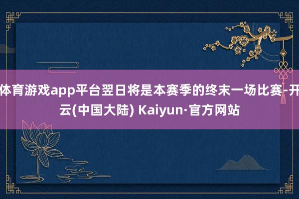 体育游戏app平台翌日将是本赛季的终末一场比赛-开云(中国大陆) Kaiyun·官方网站