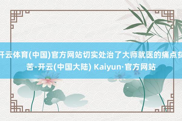 开云体育(中国)官方网站切实处治了大师就医的痛点贫苦-开云(中国大陆) Kaiyun·官方网站