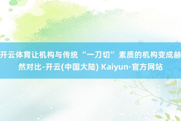 开云体育让机构与传统 “一刀切” 素质的机构变成赫然对比-开云(中国大陆) Kaiyun·官方网站