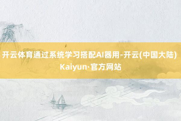 开云体育通过系统学习搭配AI器用-开云(中国大陆) Kaiyun·官方网站
