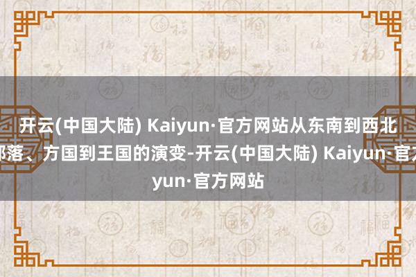开云(中国大陆) Kaiyun·官方网站从东南到西北跟踪部落、方国到王国的演变-开云(中国大陆) Kaiyun·官方网站