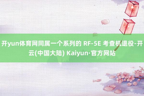 开yun体育网同属一个系列的 RF-5E 考查机退役-开云(中国大陆) Kaiyun·官方网站