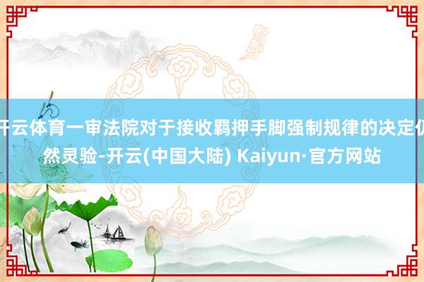 开云体育一审法院对于接收羁押手脚强制规律的决定仍然灵验-开云(中国大陆) Kaiyun·官方网站