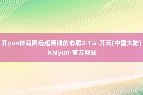 开yun体育网远超预期的消弱0.1%-开云(中国大陆) Kaiyun·官方网站