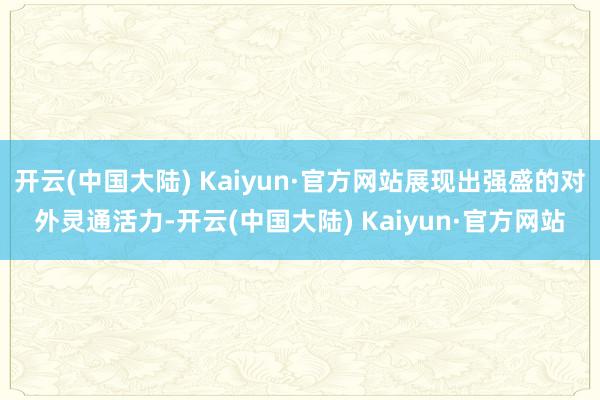 开云(中国大陆) Kaiyun·官方网站展现出强盛的对外灵通活力-开云(中国大陆) Kaiyun·官方网站