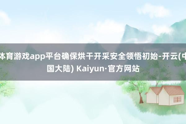 体育游戏app平台确保烘干开采安全领悟初始-开云(中国大陆) Kaiyun·官方网站
