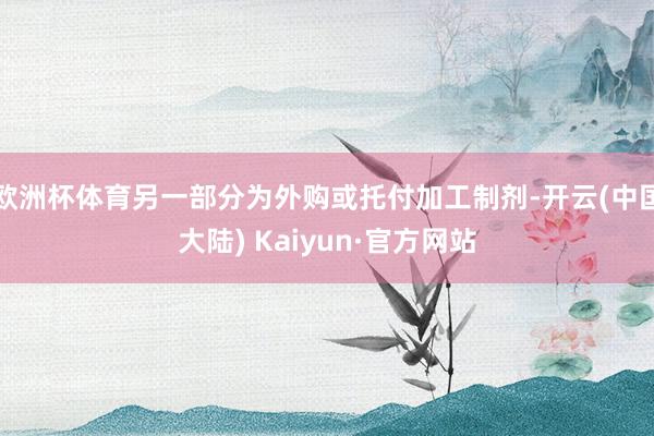 欧洲杯体育另一部分为外购或托付加工制剂-开云(中国大陆) Kaiyun·官方网站