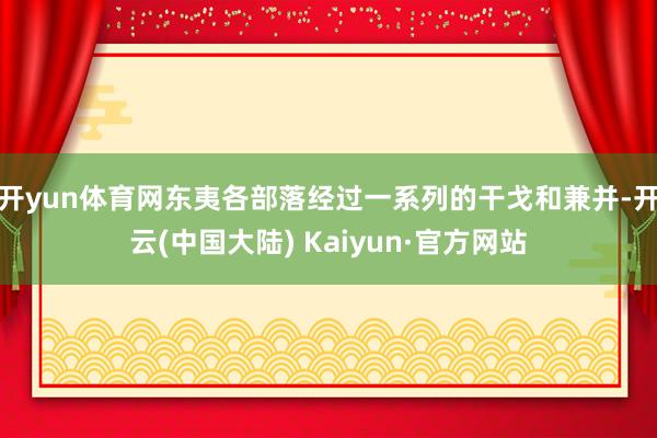 开yun体育网东夷各部落经过一系列的干戈和兼并-开云(中国大陆) Kaiyun·官方网站