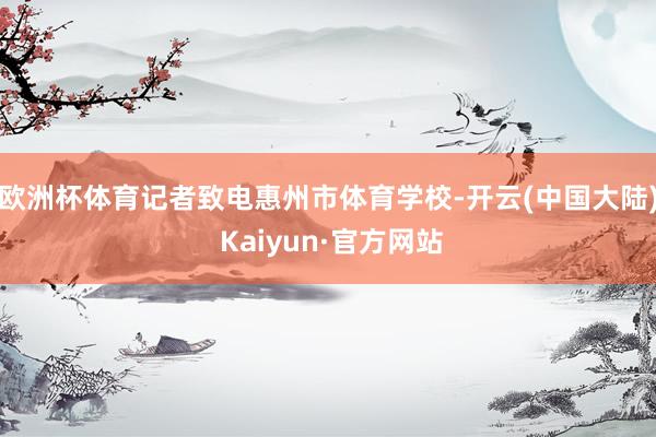 欧洲杯体育记者致电惠州市体育学校-开云(中国大陆) Kaiyun·官方网站