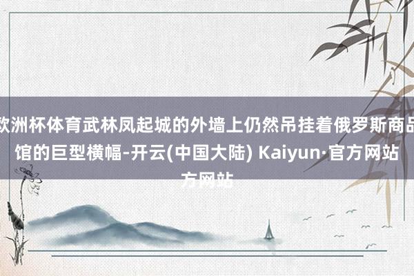 欧洲杯体育武林凤起城的外墙上仍然吊挂着俄罗斯商品馆的巨型横幅-开云(中国大陆) Kaiyun·官方网站