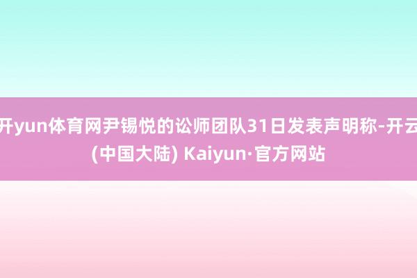 开yun体育网尹锡悦的讼师团队31日发表声明称-开云(中国大陆) Kaiyun·官方网站