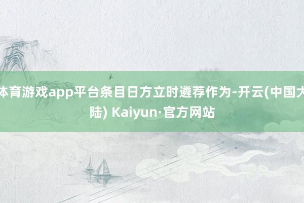 体育游戏app平台条目日方立时遴荐作为-开云(中国大陆) Kaiyun·官方网站