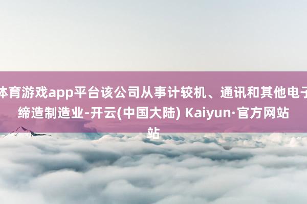 体育游戏app平台该公司从事计较机、通讯和其他电子缔造制造业-开云(中国大陆) Kaiyun·官方网站