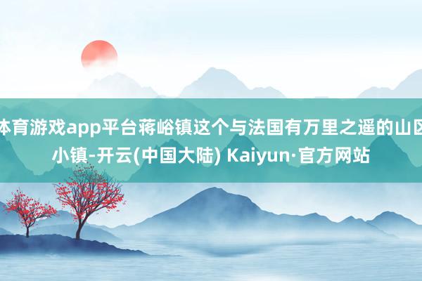 体育游戏app平台蒋峪镇这个与法国有万里之遥的山区小镇-开云(中国大陆) Kaiyun·官方网站