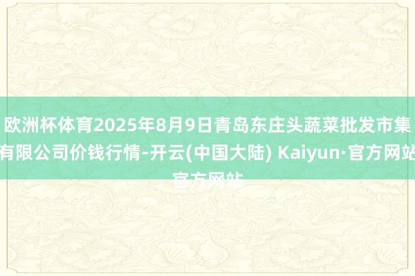 欧洲杯体育2025年8月9日青岛东庄头蔬菜批发市集有限公司价钱行情-开云(中国大陆) Kaiyun·官方网站
