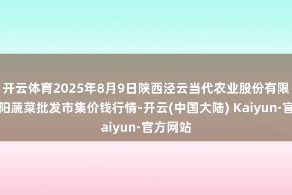 开云体育2025年8月9日陕西泾云当代农业股份有限公司云阳蔬菜批发市集价钱行情-开云(中国大陆) Kaiyun·官方网站