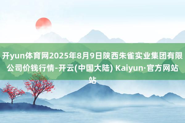 开yun体育网2025年8月9日陕西朱雀实业集团有限公司价钱行情-开云(中国大陆) Kaiyun·官方网站