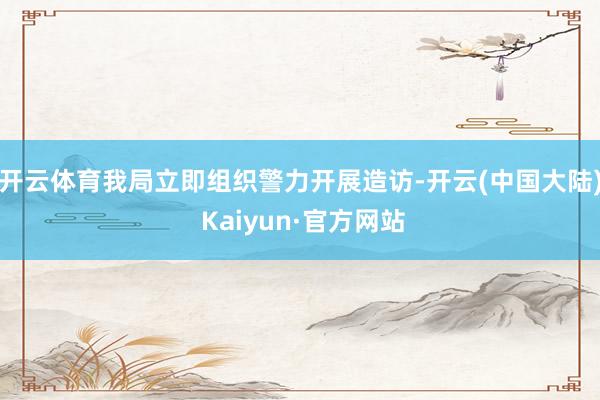 开云体育我局立即组织警力开展造访-开云(中国大陆) Kaiyun·官方网站