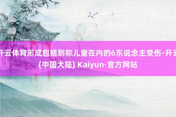 开云体育形成包括别称儿童在内的6东说念主受伤-开云(中国大陆) Kaiyun·官方网站