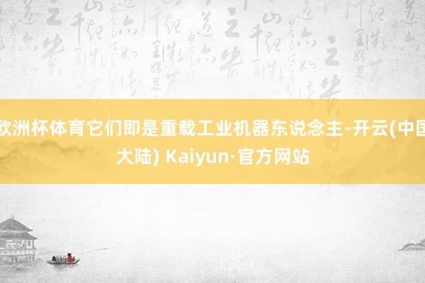 欧洲杯体育它们即是重载工业机器东说念主-开云(中国大陆) Kaiyun·官方网站