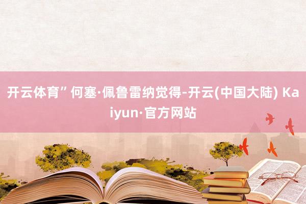 开云体育”何塞·佩鲁雷纳觉得-开云(中国大陆) Kaiyun·官方网站