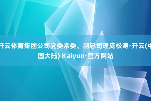 开云体育集团公司党委常委、副总司理庞松涛-开云(中国大陆) Kaiyun·官方网站