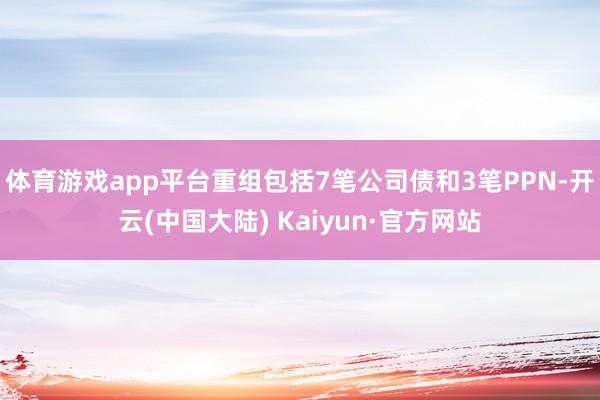 体育游戏app平台重组包括7笔公司债和3笔PPN-开云(中国大陆) Kaiyun·官方网站